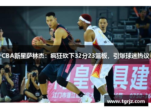 CBA新星萨林杰：疯狂砍下32分23篮板，引爆球迷热议